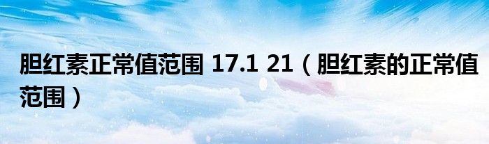 胆红素正常值范围 17.1 21（胆红素的正常值范围）