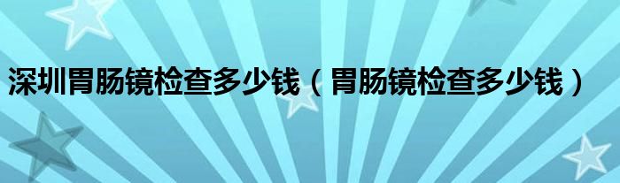 深圳胃肠镜检查多少钱（胃肠镜检查多少钱）