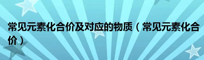 常见元素化合价及对应的物质（常见元素化合价）