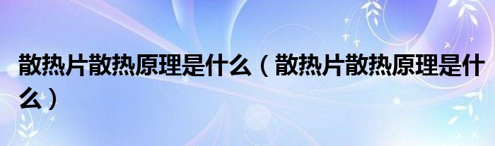 散热片散热原理是什么（散热片散热原理是什么）