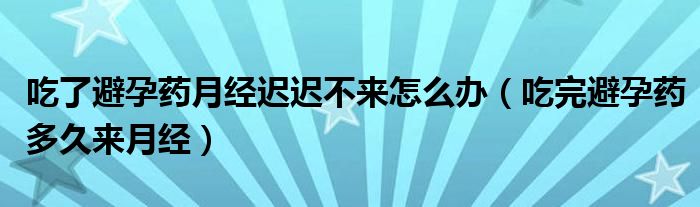 吃了避孕药月经迟迟不来怎么办（吃完避孕药多久来月经）