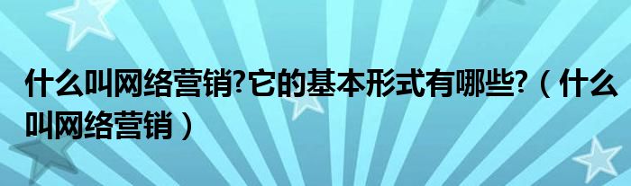 什么叫网络营销?它的基本形式有哪些?（什么叫网络营销）