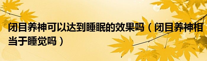 闭目养神可以达到睡眠的效果吗（闭目养神相当于睡觉吗）