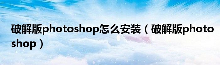 破解版photoshop怎么安装（破解版photoshop）