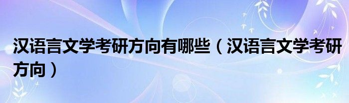 汉语言文学考研方向有哪些（汉语言文学考研方向）