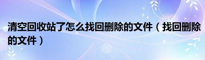 清空回收站了怎么找回删除的文件（找回删除的文件）