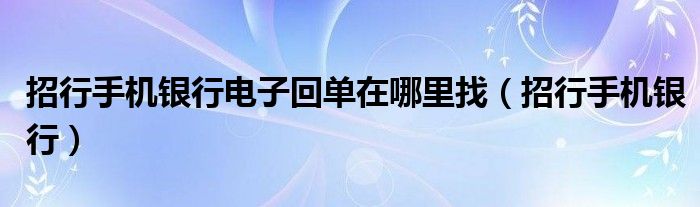 招行手机银行电子回单在哪里找（招行手机银行）