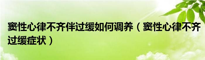 窦性心律不齐伴过缓如何调养（窦性心律不齐过缓症状）