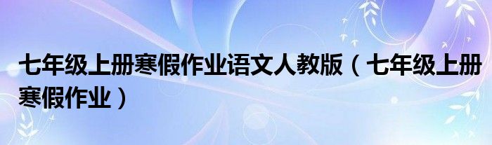 七年级上册寒假作业语文人教版（七年级上册寒假作业）