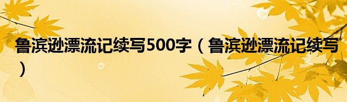 鲁滨逊漂流记续写500字（鲁滨逊漂流记续写）