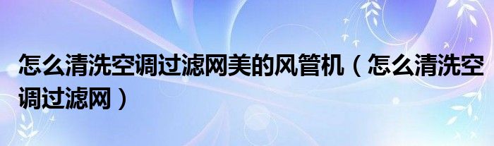 怎么清洗空调过滤网美的风管机（怎么清洗空调过滤网）