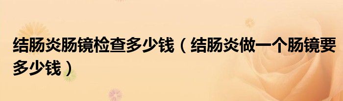 结肠炎肠镜检查多少钱（结肠炎做一个肠镜要多少钱）