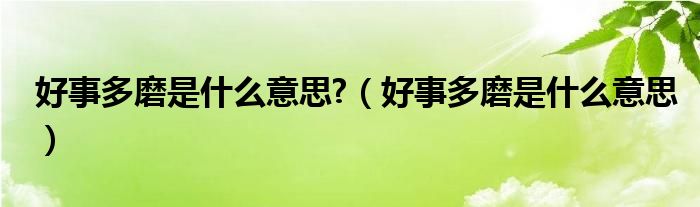 好事多磨是什么意思?（好事多磨是什么意思）