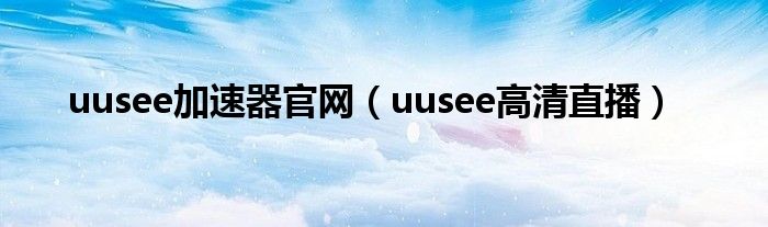 uusee加速器官网（uusee高清直播）