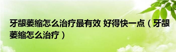 牙龈萎缩怎么治疗最有效 好得快一点（牙龈萎缩怎么治疗）