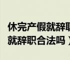 休完产假就辞职能拿到产假工资吗（休完产假就辞职合法吗）