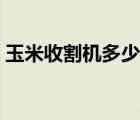 玉米收割机多少钱一台（收割机多少钱一台）