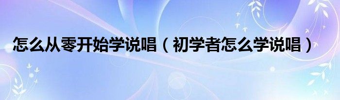 怎么从零开始学说唱（初学者怎么学说唱）