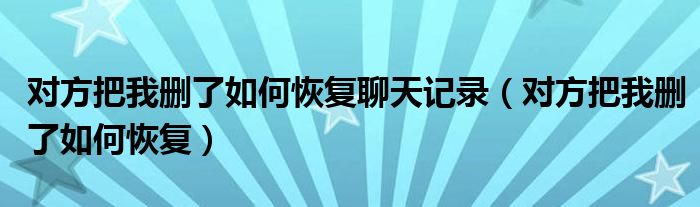 对方把我删了如何恢复聊天记录（对方把我删了如何恢复）