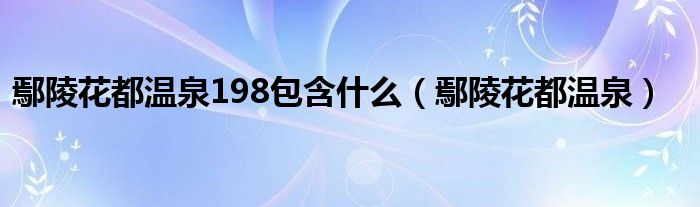 鄢陵花都温泉198包含什么（鄢陵花都温泉）