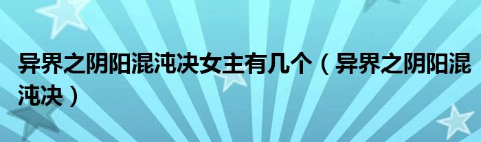 异界之阴阳混沌决女主有几个（异界之阴阳混沌决）