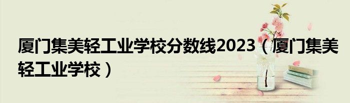 厦门集美轻工业学校分数线2023（厦门集美轻工业学校）