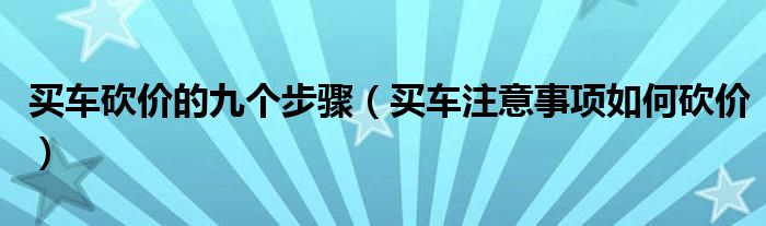 买车砍价的九个步骤（买车注意事项如何砍价）