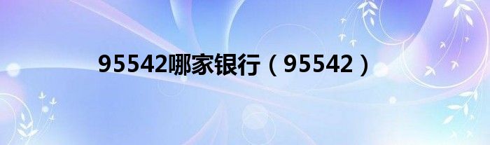 95542哪家银行（95542）