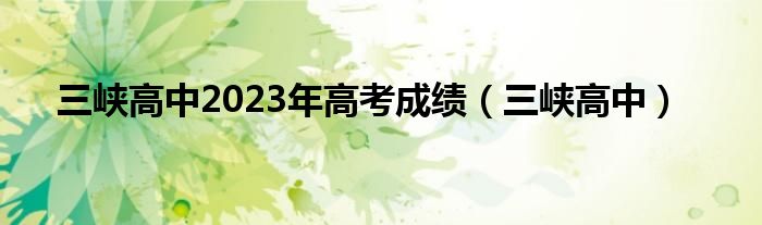 三峡高中2023年高考成绩（三峡高中）