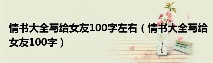 情书大全写给女友100字左右（情书大全写给女友100字）