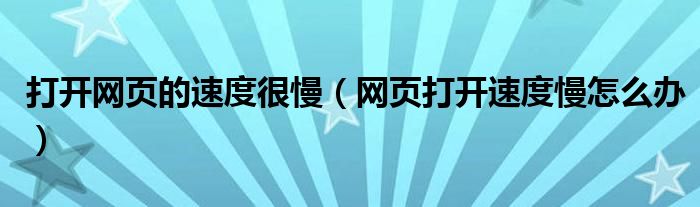 打开网页的速度很慢（网页打开速度慢怎么办）