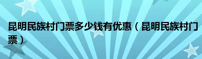 昆明民族村门票多少钱有优惠（昆明民族村门票）