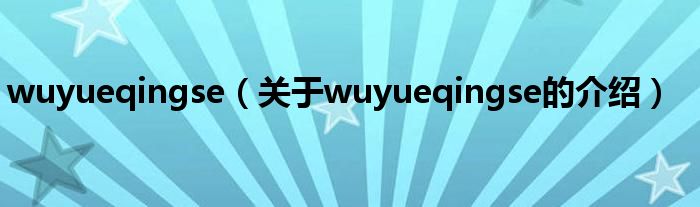 wuyueqingse（关于wuyueqingse的介绍）