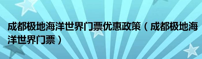 成都极地海洋世界门票优惠政策（成都极地海洋世界门票）