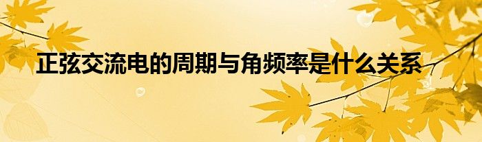 正弦交流电的周期与角频率是什么关系