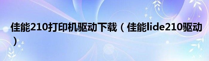 佳能210打印机驱动下载（佳能lide210驱动）