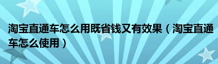 淘宝直通车怎么用既省钱又有效果（淘宝直通车怎么使用）