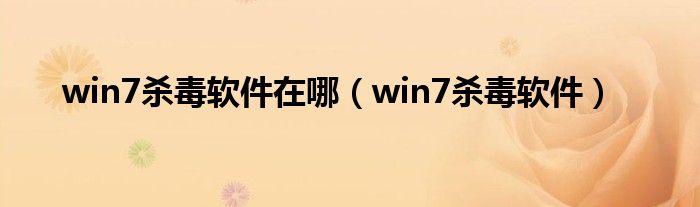 win7杀毒软件在哪（win7杀毒软件）