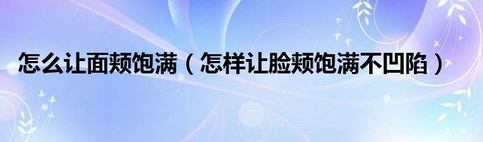 怎么让面颊饱满（怎样让脸颊饱满不凹陷）