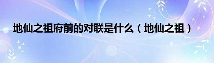 地仙之祖府前的对联是什么（地仙之祖）