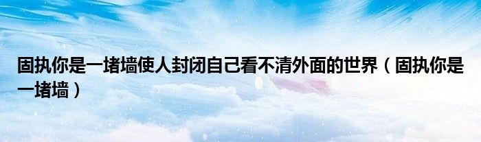 固执你是一堵墙使人封闭自己看不清外面的世界（固执你是一堵墙）