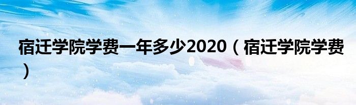 宿迁学院学费一年多少2020（宿迁学院学费）