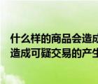 什么样的商品会造成可疑交易的产生（关于什么样的商品会造成可疑交易的产生的介绍）