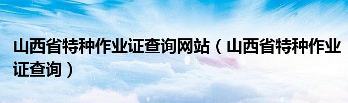 山西省特种作业证查询网站（山西省特种作业证查询）