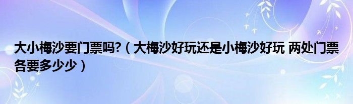 大小梅沙要门票吗?（大梅沙好玩还是小梅沙好玩 两处门票各要多少少）