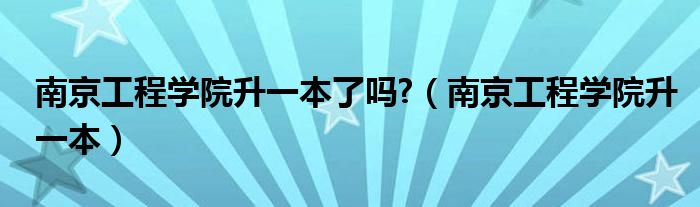 南京工程学院升一本了吗?（南京工程学院升一本）