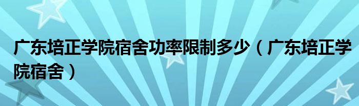 广东培正学院宿舍功率限制多少（广东培正学院宿舍）