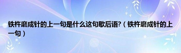 铁杵磨成针的上一句是什么这句歇后语?（铁杵磨成针的上一句）