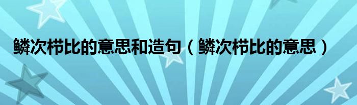 鳞次栉比的意思和造句（鳞次栉比的意思）