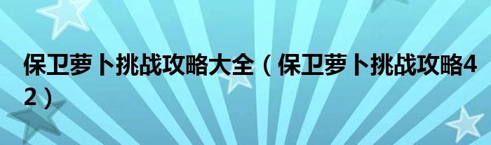 保卫萝卜挑战攻略大全（保卫萝卜挑战攻略42）